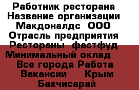 Работник ресторана › Название организации ­ Макдоналдс, ООО › Отрасль предприятия ­ Рестораны, фастфуд › Минимальный оклад ­ 1 - Все города Работа » Вакансии   . Крым,Бахчисарай